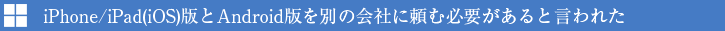 iPhone/iPad(iOS)版とAndroid版を別の会社に頼む必要があると言われた