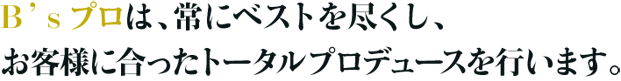 B’ｓ プロは、常にベストを尽くし、お客様に合ったトータルプロデュースを行います。